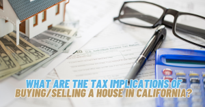 WHAT ARE THE TAX IMPLICATIONS OF BUYING/SELLING A HOUSE IN CALIFORNIA?